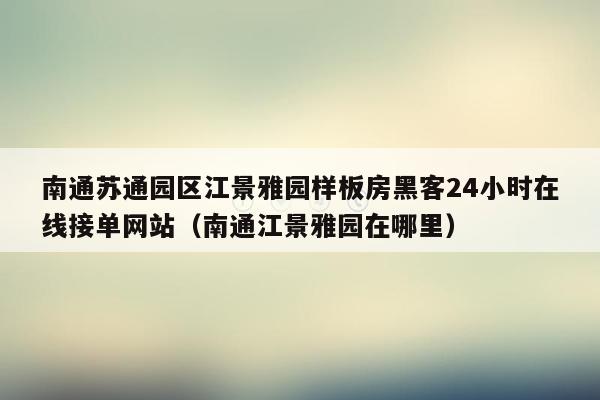 南通苏通园区江景雅园样板房黑客24小时在线接单网站（南通江景雅园在哪里）