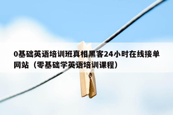 0基础英语培训班真相黑客24小时在线接单网站（零基础学英语培训课程）