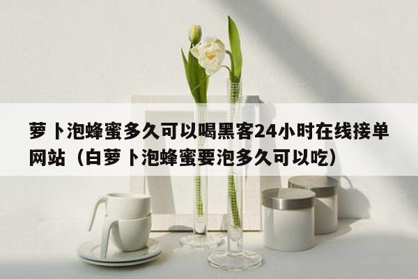 萝卜泡蜂蜜多久可以喝黑客24小时在线接单网站（白萝卜泡蜂蜜要泡多久可以吃）