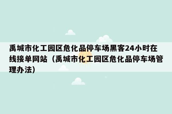 禹城市化工园区危化品停车场黑客24小时在线接单网站（禹城市化工园区危化品停车场管理办法）