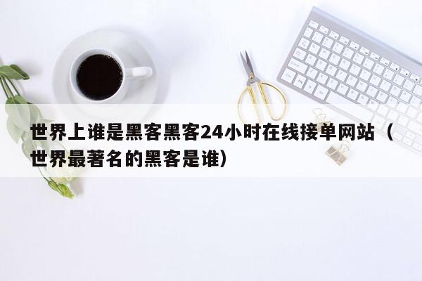 世界上谁是黑客黑客24小时在线接单网站（世界最著名的黑客是谁）