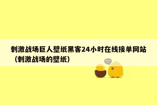 刺激战场巨人壁纸黑客24小时在线接单网站（刺激战场的壁纸）