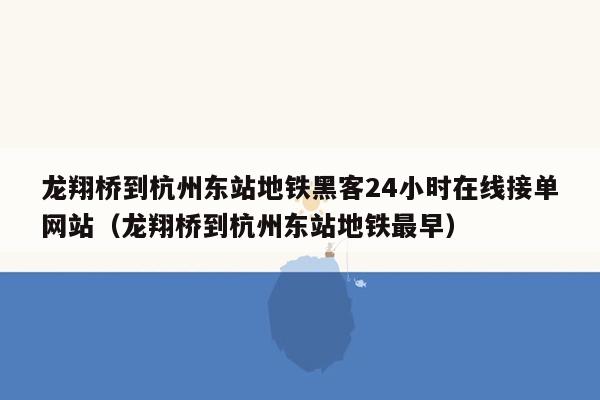 龙翔桥到杭州东站地铁黑客24小时在线接单网站（龙翔桥到杭州东站地铁最早）