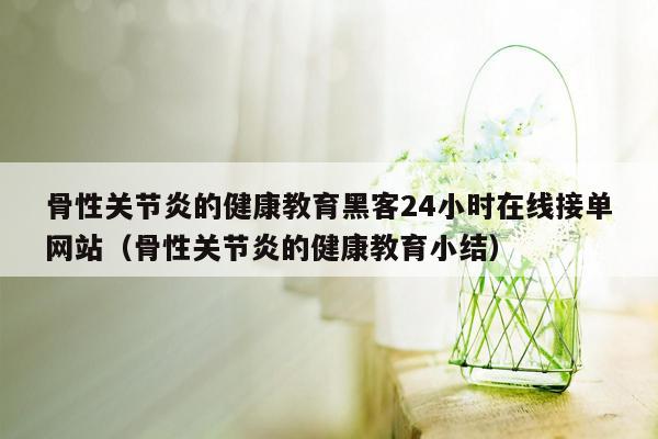 骨性关节炎的健康教育黑客24小时在线接单网站（骨性关节炎的健康教育小结）