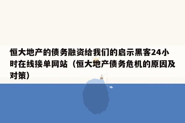 恒大地产的债务融资给我们的启示黑客24小时在线接单网站（恒大地产债务危机的原因及对策）