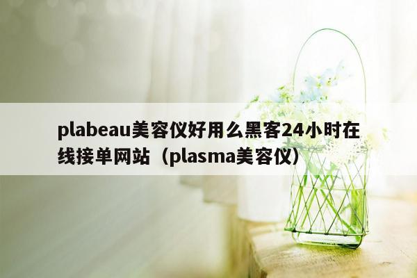 plabeau美容仪好用么黑客24小时在线接单网站（plasma美容仪）