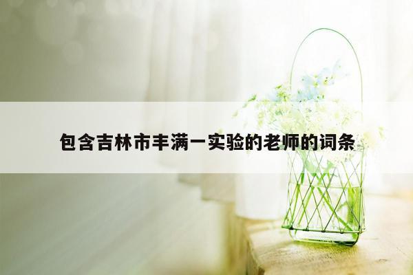 包含吉林市丰满一实验的老师的词条