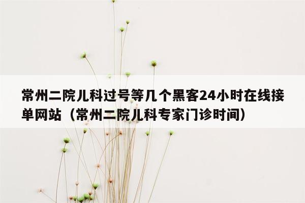 常州二院儿科过号等几个黑客24小时在线接单网站（常州二院儿科专家门诊时间）