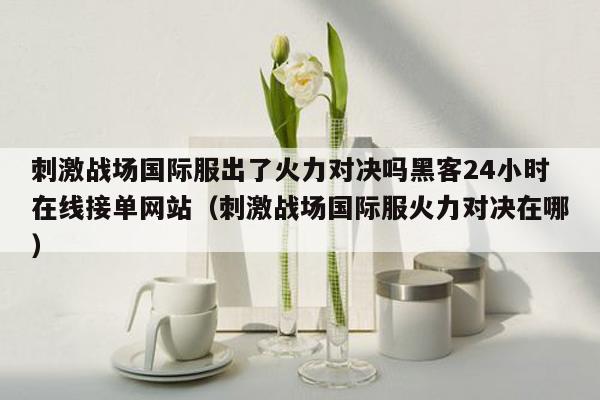 刺激战场国际服出了火力对决吗黑客24小时在线接单网站（刺激战场国际服火力对决在哪）