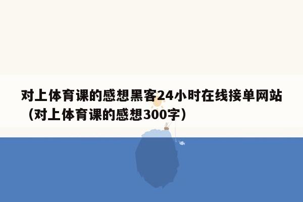 对上体育课的感想黑客24小时在线接单网站（对上体育课的感想300字）