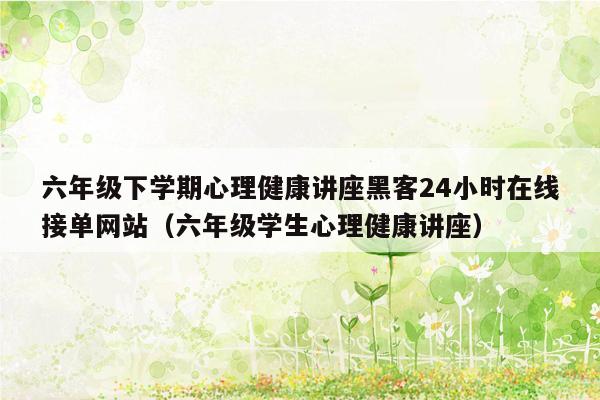 六年级下学期心理健康讲座黑客24小时在线接单网站（六年级学生心理健康讲座）