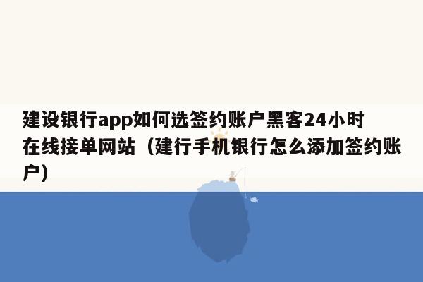 建设银行app如何选签约账户黑客24小时在线接单网站（建行手机银行怎么添加签约账户）