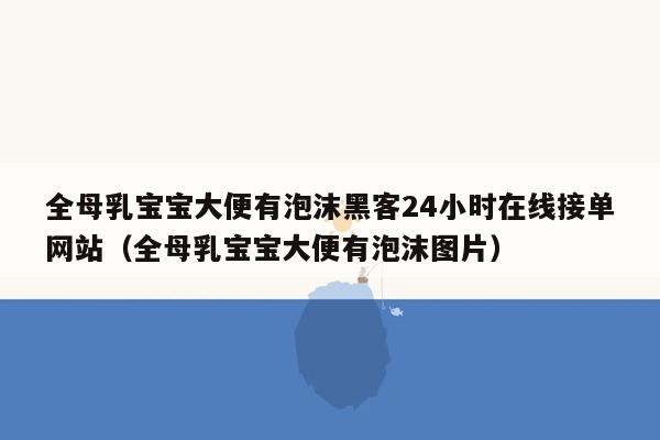 全母乳宝宝大便有泡沫黑客24小时在线接单网站（全母乳宝宝大便有泡沫图片）