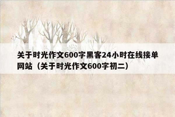 关于时光作文600字黑客24小时在线接单网站（关于时光作文600字初二）