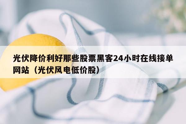 光伏降价利好那些股票黑客24小时在线接单网站（光伏风电低价股）