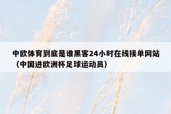 中欧体育到底是谁黑客24小时在线接单网站（中国进欧洲杯足球运动员）