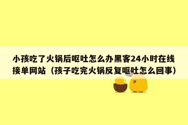 小孩吃了火锅后呕吐怎么办黑客24小时在线接单网站（孩子吃完火锅反复呕吐怎么回事）