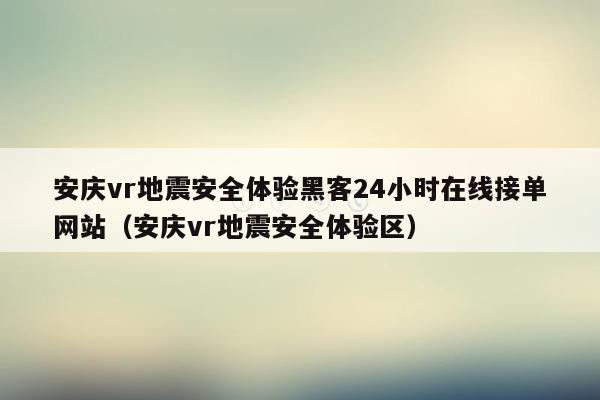 安庆vr地震安全体验黑客24小时在线接单网站（安庆vr地震安全体验区）