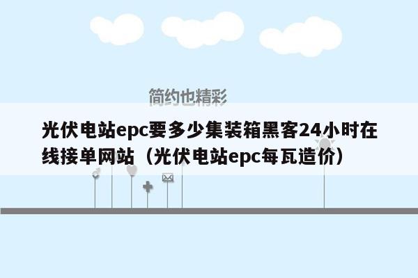 光伏电站epc要多少集装箱黑客24小时在线接单网站（光伏电站epc每瓦造价）