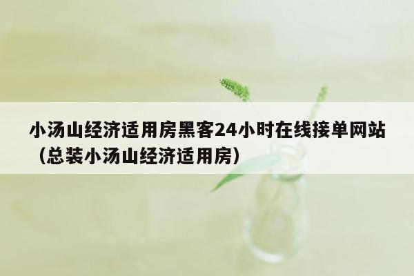 小汤山经济适用房黑客24小时在线接单网站（总装小汤山经济适用房）