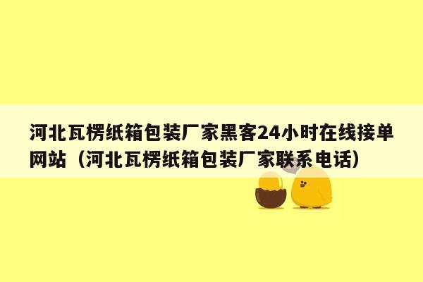 河北瓦楞纸箱包装厂家黑客24小时在线接单网站（河北瓦楞纸箱包装厂家联系电话）