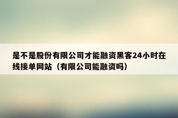 是不是股份有限公司才能融资黑客24小时在线接单网站（有限公司能融资吗）