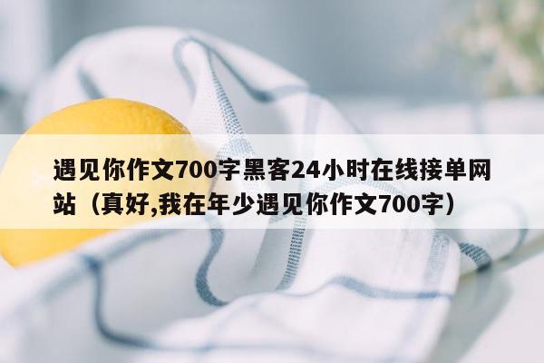 遇见你作文700字黑客24小时在线接单网站（真好,我在年少遇见你作文700字）