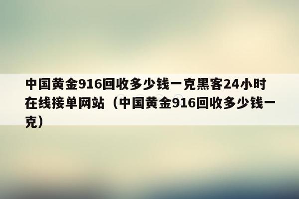 中国黄金916回收多少钱一克黑客24小时在线接单网站（中国黄金916回收多少钱一克）