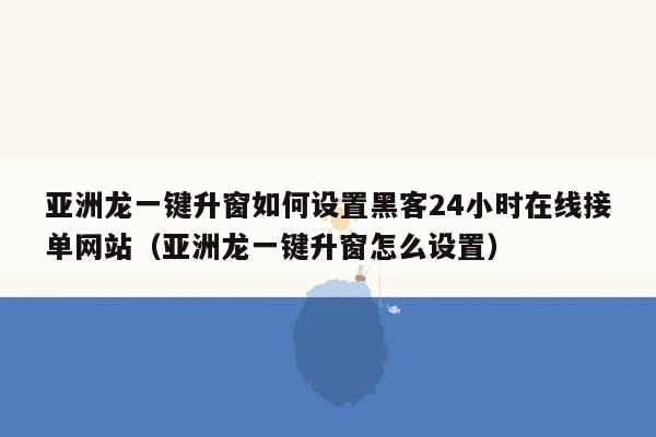 亚洲龙一键升窗如何设置黑客24小时在线接单网站（亚洲龙一键升窗怎么设置）