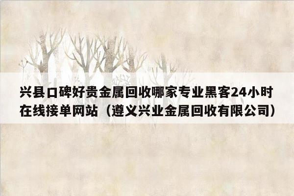 兴县口碑好贵金属回收哪家专业黑客24小时在线接单网站（遵义兴业金属回收有限公司）