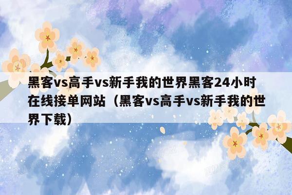 黑客vs高手vs新手我的世界黑客24小时在线接单网站（黑客vs高手vs新手我的世界下载）