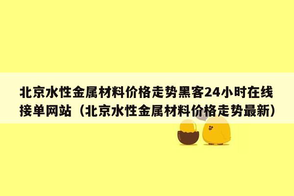 北京水性金属材料价格走势黑客24小时在线接单网站（北京水性金属材料价格走势最新）