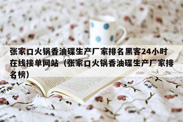 张家口火锅香油碟生产厂家排名黑客24小时在线接单网站（张家口火锅香油碟生产厂家排名榜）