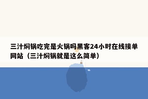 三汁焖锅吃完是火锅吗黑客24小时在线接单网站（三汁焖锅就是这么简单）