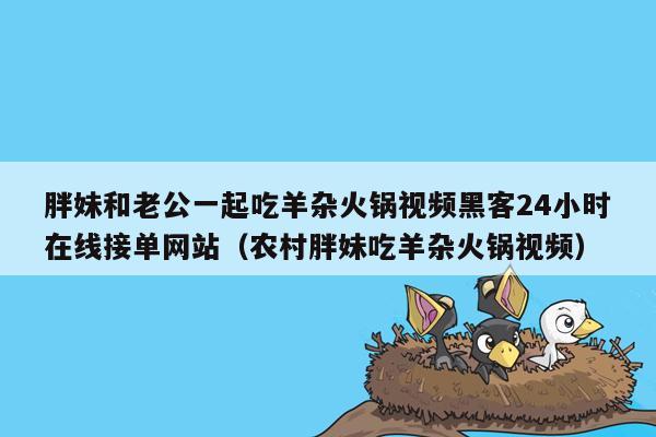 胖妹和老公一起吃羊杂火锅视频黑客24小时在线接单网站（农村胖妹吃羊杂火锅视频）