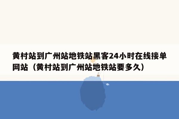 黄村站到广州站地铁站黑客24小时在线接单网站（黄村站到广州站地铁站要多久）