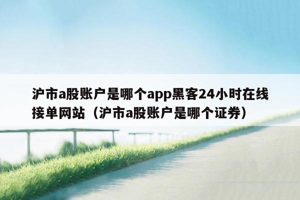 沪市a股账户是哪个app黑客24小时在线接单网站（沪市a股账户是哪个证券）