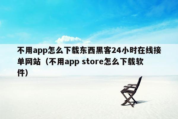 不用app怎么下载东西黑客24小时在线接单网站（不用app store怎么下载软件）