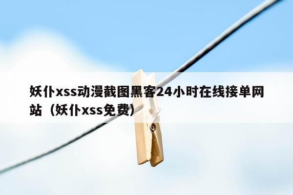 妖仆xss动漫截图黑客24小时在线接单网站（妖仆xss免费）