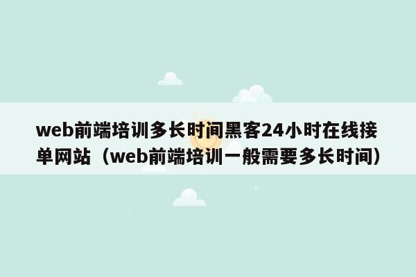 web前端培训多长时间黑客24小时在线接单网站（web前端培训一般需要多长时间）