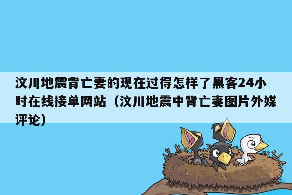 汶川地震背亡妻的现在过得怎样了黑客24小时在线接单网站（汶川地震中背亡妻图片外媒评论）