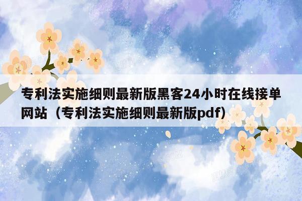 专利法实施细则最新版黑客24小时在线接单网站（专利法实施细则最新版pdf）