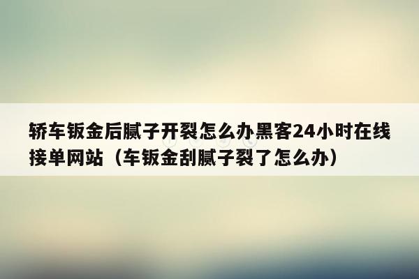 轿车钣金后腻子开裂怎么办黑客24小时在线接单网站（车钣金刮腻子裂了怎么办）