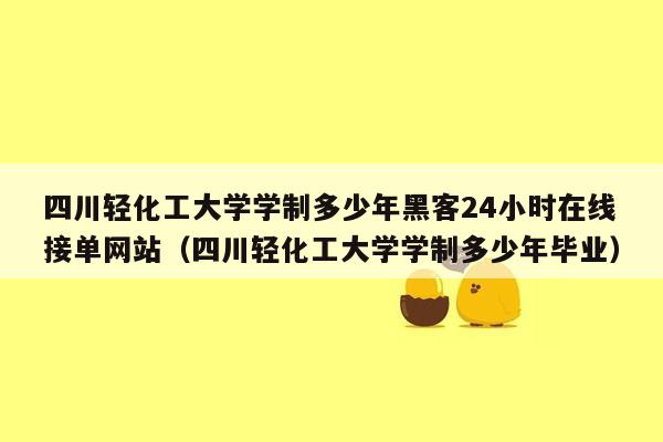 四川轻化工大学学制多少年黑客24小时在线接单网站（四川轻化工大学学制多少年毕业）