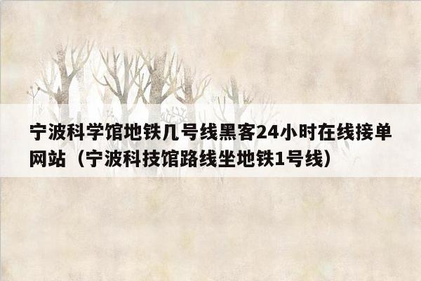 宁波科学馆地铁几号线黑客24小时在线接单网站（宁波科技馆路线坐地铁1号线）