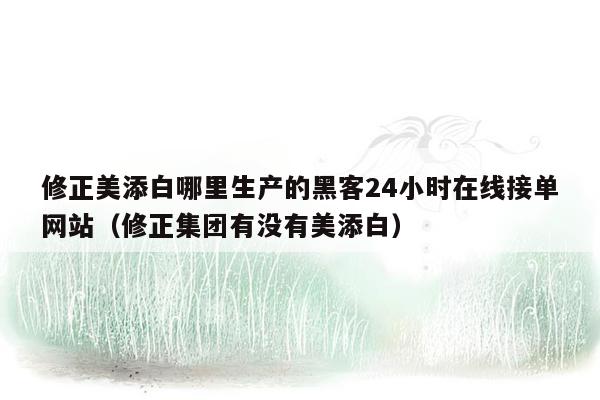 修正美添白哪里生产的黑客24小时在线接单网站（修正集团有没有美添白）