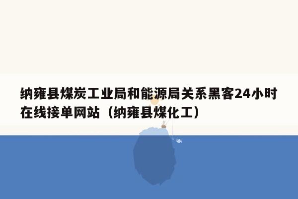 纳雍县煤炭工业局和能源局关系黑客24小时在线接单网站（纳雍县煤化工）