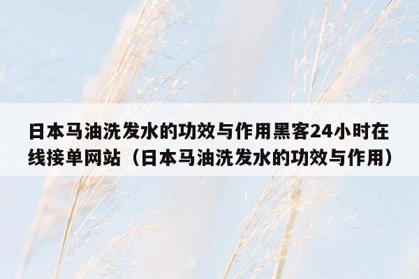 日本马油洗发水的功效与作用黑客24小时在线接单网站（日本马油洗发水的功效与作用）