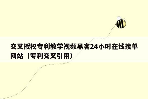 交叉授权专利教学视频黑客24小时在线接单网站（专利交叉引用）