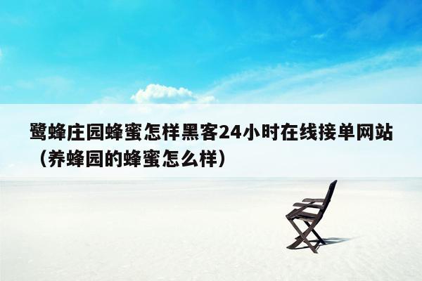 鹭蜂庄园蜂蜜怎样黑客24小时在线接单网站（养蜂园的蜂蜜怎么样）